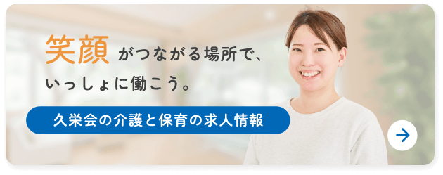 久栄会の介護と保育の求人情報 笑顔がつながる場所で、いっしょに働こう。